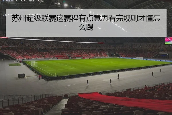 苏州超级联赛这赛程有点意思看完规则才懂怎么踢 | leyu