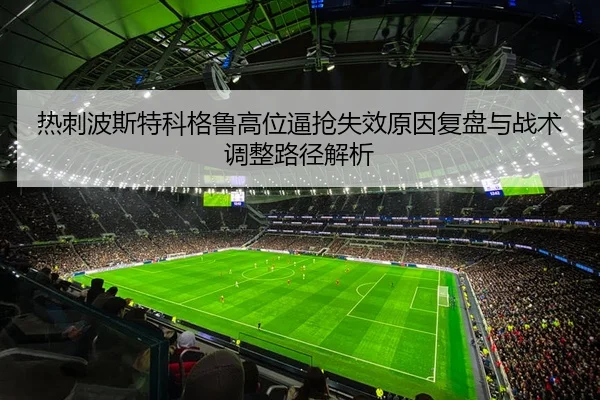 热刺波斯特科格鲁高位逼抢失效原因复盘与战术调整路径解析