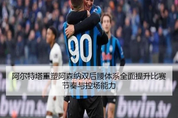 阿尔特塔重塑阿森纳双后腰体系全面提升比赛节奏与控场能力 | leyu