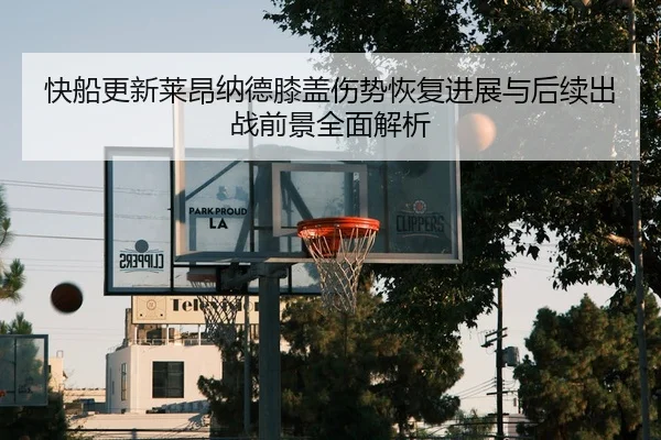 快船更新莱昂纳德膝盖伤势恢复进展与后续出战前景全面解析 | leyu
