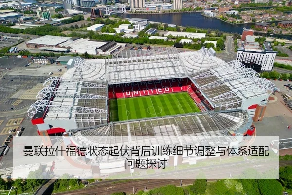 曼联拉什福德状态起伏背后训练细节调整与体系适配问题探讨 | leyu