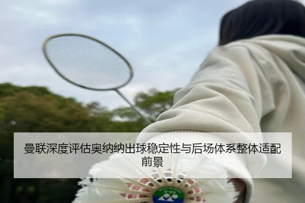 曼联深度评估奥纳纳出球稳定性与后场体系整体适配前景 | leyu
