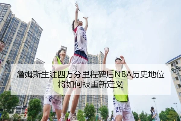 詹姆斯生涯四万分里程碑后NBA历史地位将如何被重新定义 | leyu