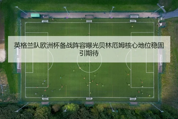 英格兰队欧洲杯备战阵容曝光贝林厄姆核心地位稳固引期待 | leyu
