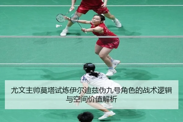 尤文主帅莫塔试炼伊尔迪兹伪九号角色的战术逻辑与空间价值解析 | leyu