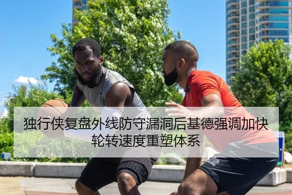 独行侠复盘外线防守漏洞后基德强调加快轮转速度重塑体系 | leyu