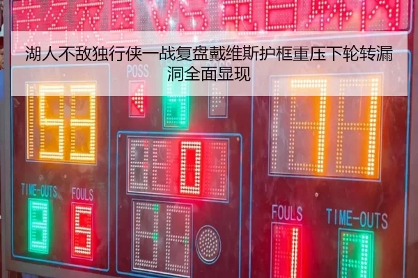 湖人不敌独行侠一战复盘戴维斯护框重压下轮转漏洞全面显现 | leyu