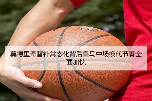 莫德里奇替补常态化背后皇马中场换代节奏全面加快 | leyu